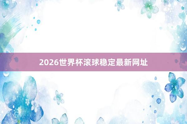 2026世界杯滚球稳定最新网址