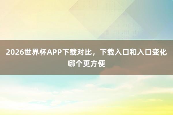 2026世界杯APP下载对比，下载入口和入口变化哪个更方便