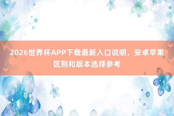 2026世界杯APP下载最新入口说明，安卓苹果区别和版本选择参考
