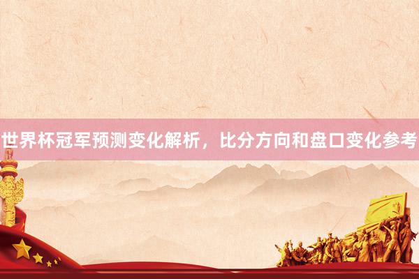 世界杯冠军预测变化解析，比分方向和盘口变化参考