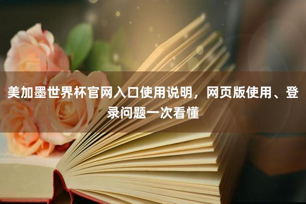 美加墨世界杯官网入口使用说明，网页版使用、登录问题一次看懂