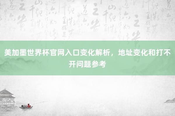美加墨世界杯官网入口变化解析，地址变化和打不开问题参考