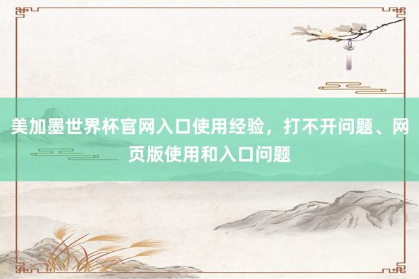 美加墨世界杯官网入口使用经验，打不开问题、网页版使用和入口问题