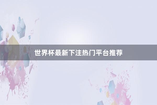 世界杯最新下注热门平台推荐